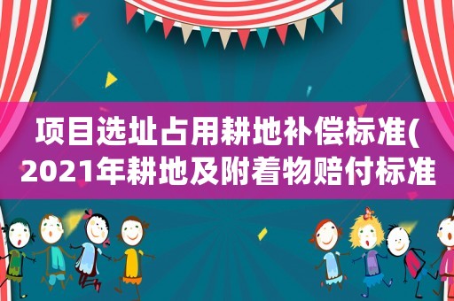 項(xiàng)目選址占用耕地補(bǔ)償標(biāo)準(zhǔn)(2021年耕地及附著物賠付標(biāo)準(zhǔn))