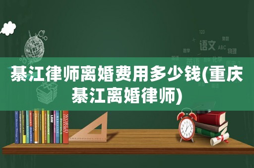 綦江律師離婚費(fèi)用多少錢(重慶綦江離婚律師)