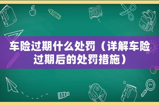 車險(xiǎn)過(guò)期什么處罰（詳解車險(xiǎn)過(guò)期后的處罰措施）