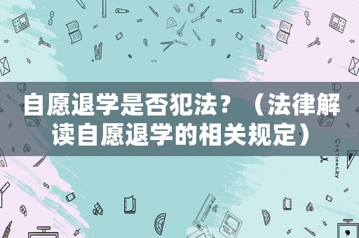 自愿退學是否犯法？（法律解讀自愿退學的相關規(guī)定）