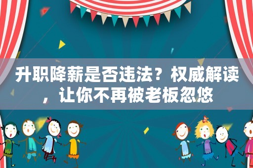 升職降薪是否違法？權(quán)威解讀，讓你不再被老板忽悠