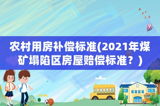 農(nóng)村用房補(bǔ)償標(biāo)準(zhǔn)(2021年煤礦塌陷區(qū)房屋賠償標(biāo)準(zhǔn)？)