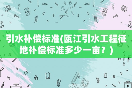 引水補償標(biāo)準(zhǔn)(甌江引水工程征地補償標(biāo)準(zhǔn)多少一畝？)