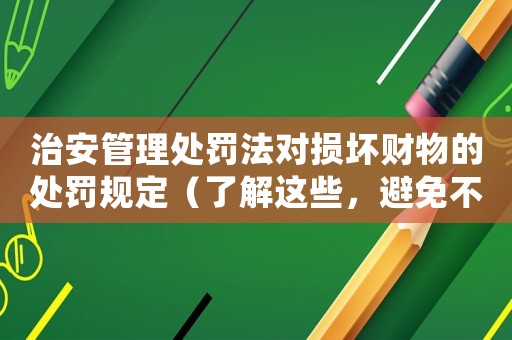 治安管理處罰法對損壞財物的處罰規(guī)定（了解這些，避免不必要的麻煩）