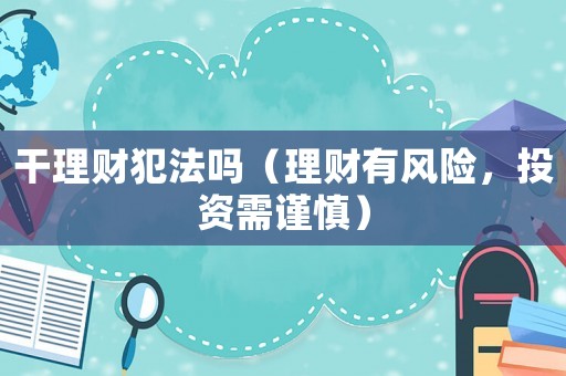 干理財犯法嗎（理財有風(fēng)險，投資需謹(jǐn)慎）