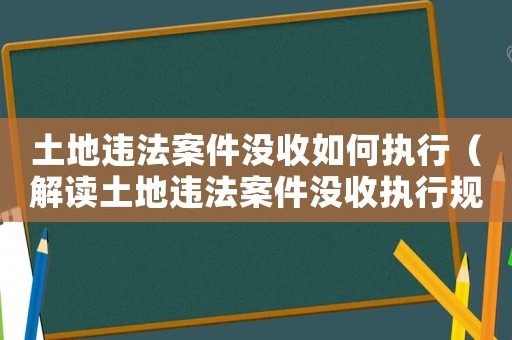 土地違法案件沒(méi)收如何執(zhí)行（解讀土地違法案件沒(méi)收?qǐng)?zhí)行規(guī)定）