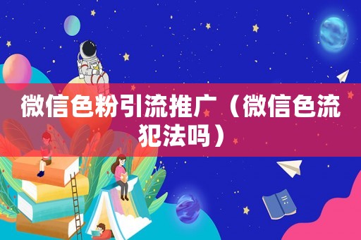 微信色粉引流推廣（微信色流犯法嗎）