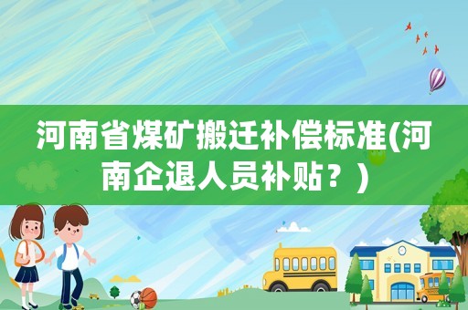 河南省煤礦搬遷補(bǔ)償標(biāo)準(zhǔn)(河南企退人員補(bǔ)貼？)