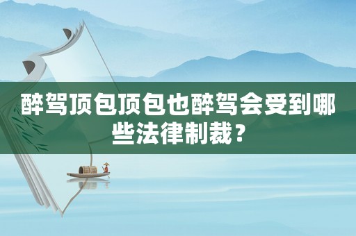 醉駕頂包頂包也醉駕會(huì)受到哪些法律制裁？