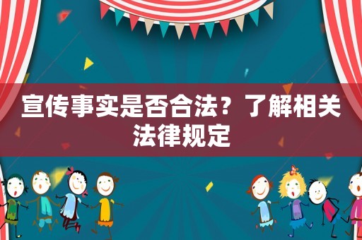 宣傳事實(shí)是否合法？了解相關(guān)法律規(guī)定