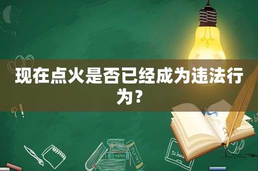 現(xiàn)在點(diǎn)火是否已經(jīng)成為違法行為？