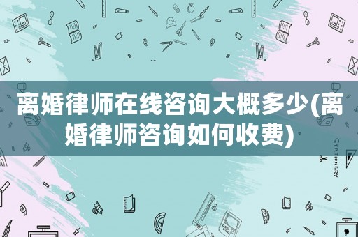 離婚律師在線咨詢大概多少(離婚律師咨詢?nèi)绾问召M(fèi))
