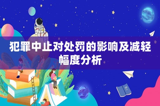 犯罪中止對(duì)處罰的影響及減輕幅度分析