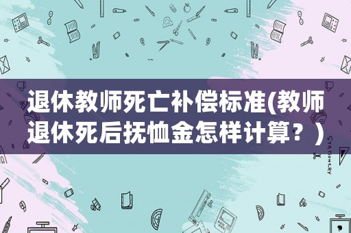 退休教師死亡補(bǔ)償標(biāo)準(zhǔn)(教師退休死后撫恤金怎樣計算？)