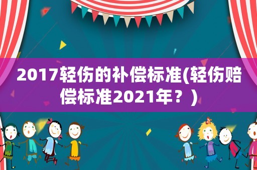 2017輕傷的補(bǔ)償標(biāo)準(zhǔn)(輕傷賠償標(biāo)準(zhǔn)2021年？)