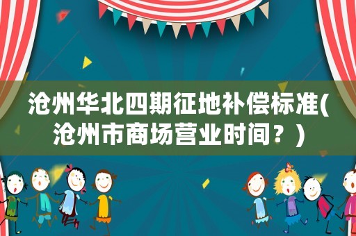 滄州華北四期征地補(bǔ)償標(biāo)準(zhǔn)(滄州市商場(chǎng)營(yíng)業(yè)時(shí)間？)