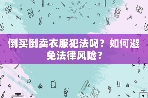 倒買倒賣衣服犯法嗎？如何避免法律風(fēng)險(xiǎn)？