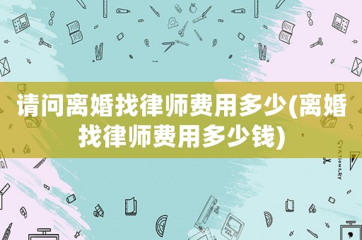 請問離婚找律師費用多少(離婚找律師費用多少錢)