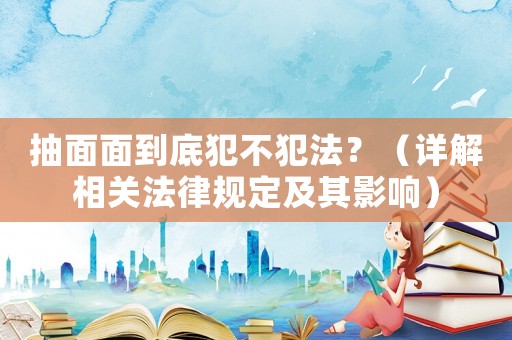 抽面面到底犯不犯法？（詳解相關(guān)法律規(guī)定及其影響）