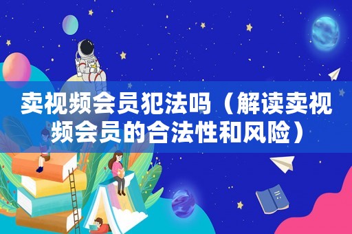 賣視頻會(huì)員犯法嗎（解讀賣視頻會(huì)員的合法性和風(fēng)險(xiǎn)）