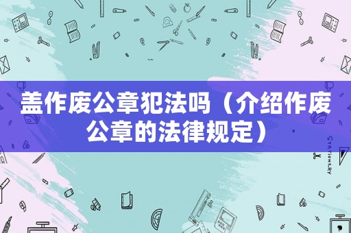 蓋作廢公章犯法嗎（介紹作廢公章的法律規(guī)定）
