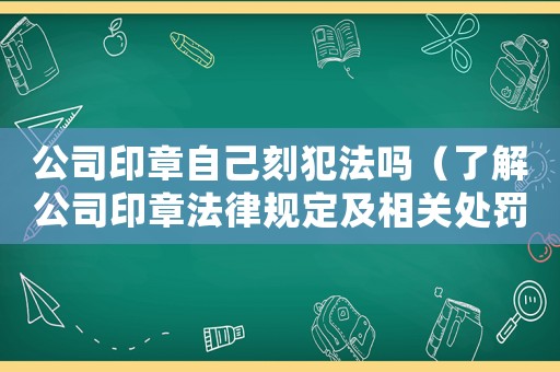 公司印章自己刻犯法嗎（了解公司印章法律規(guī)定及相關(guān)處罰）
