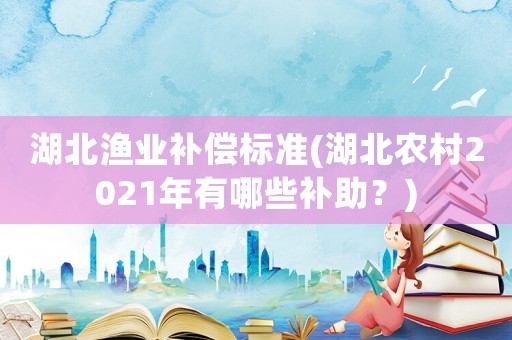湖北漁業(yè)補償標(biāo)準(湖北農(nóng)村2021年有哪些補助？)