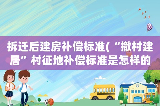 拆遷后建房補(bǔ)償標(biāo)準(zhǔn)(“撤村建居”村征地補(bǔ)償標(biāo)準(zhǔn)是怎樣的？)