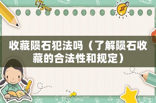 收藏隕石犯法嗎（了解隕石收藏的合法性和規(guī)定）