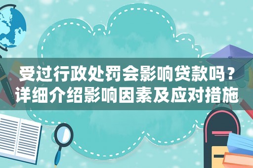 受過行政處罰會(huì)影響貸款嗎？詳細(xì)介紹影響因素及應(yīng)對(duì)措施