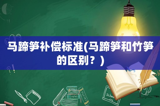 馬蹄筍補償標(biāo)準(zhǔn)(馬蹄筍和竹筍的區(qū)別？)
