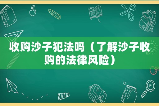 收購沙子犯法嗎（了解沙子收購的法律風險）
