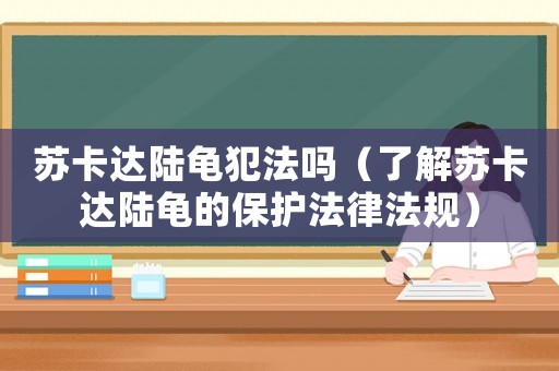 蘇卡達(dá)陸龜犯法嗎（了解蘇卡達(dá)陸龜?shù)谋Ｗo(hù)法律法規(guī)）