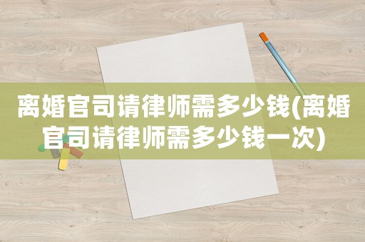 離婚官司請律師需多少錢(離婚官司請律師需多少錢一次)