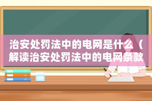 治安處罰法中的電網(wǎng)是什么（解讀治安處罰法中的電網(wǎng)條款）
