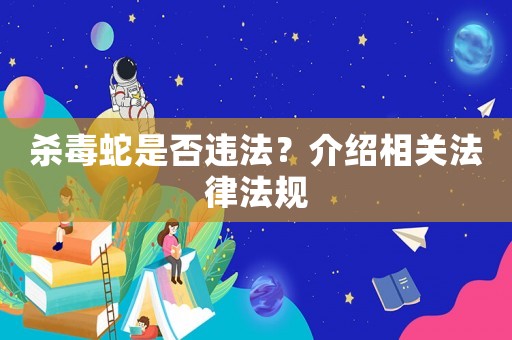 殺毒蛇是否違法？介紹相關(guān)法律法規(guī)