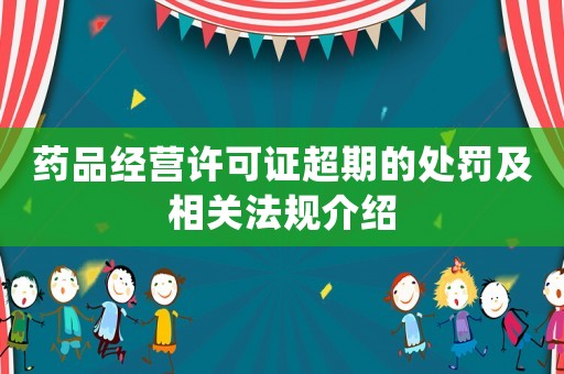 藥品經(jīng)營許可證超期的處罰及相關(guān)法規(guī)介紹