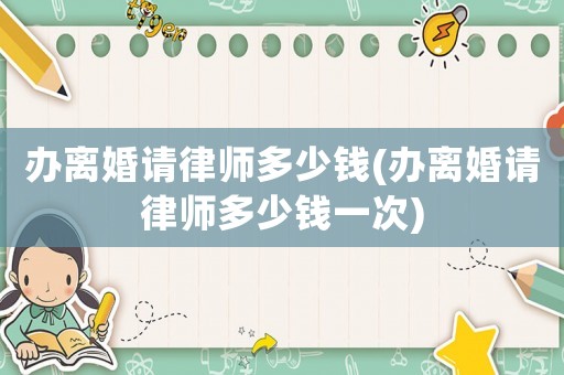 辦離婚請(qǐng)律師多少錢(qián)(辦離婚請(qǐng)律師多少錢(qián)一次)