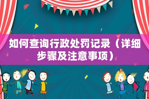 如何查詢行政處罰記錄（詳細(xì)步驟及注意事項(xiàng)）