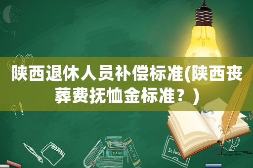 陜西退休人員補償標(biāo)準(zhǔn)(陜西喪葬費撫恤金標(biāo)準(zhǔn)？)