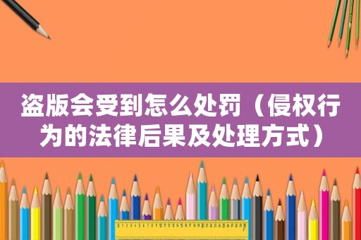 盜版會(huì)受到怎么處罰（侵權(quán)行為的法律后果及處理方式）