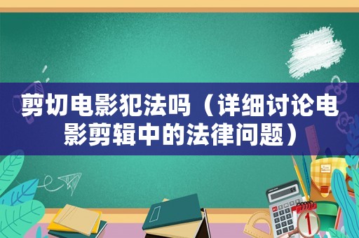 剪切電影犯法嗎（詳細(xì)討論電影剪輯中的法律問題）
