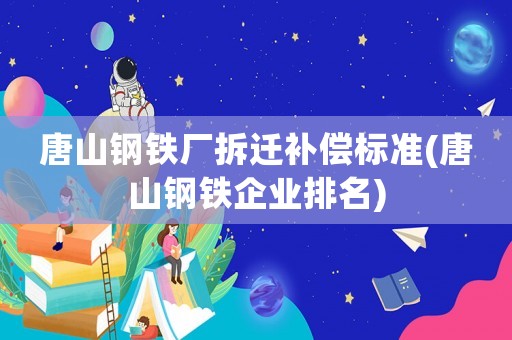 唐山鋼鐵廠拆遷補償標準(唐山鋼鐵企業(yè)排名)