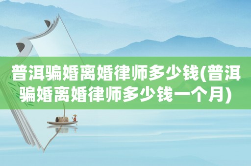 普洱騙婚離婚律師多少錢(普洱騙婚離婚律師多少錢一個月)