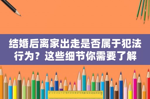 結(jié)婚后離家出走是否屬于犯法行為？這些細節(jié)你需要了解