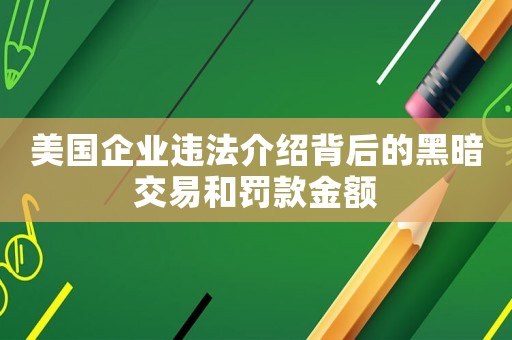 美國(guó)企業(yè)違法介紹背后的黑暗交易和罰款金額