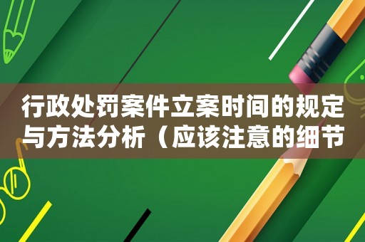 行政處罰案件立案時(shí)間的規(guī)定與方法分析（應(yīng)該注意的細(xì)節(jié)與常見誤區(qū)）