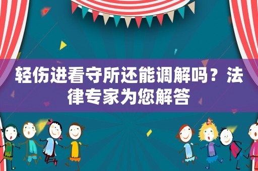 輕傷進看守所還能調(diào)解嗎？法律專家為您解答