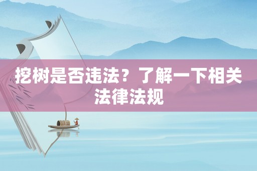 挖樹是否違法？了解一下相關(guān)法律法規(guī)