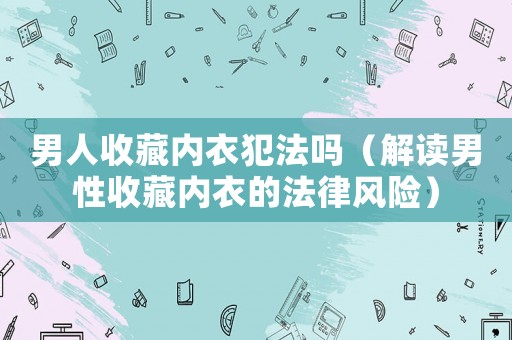 男人收藏內(nèi)衣犯法嗎（解讀男性收藏內(nèi)衣的法律風(fēng)險(xiǎn)）